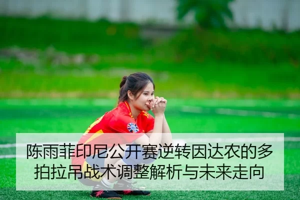 陈雨菲印尼公开赛逆转因达农的多拍拉吊战术调整解析与未来走向