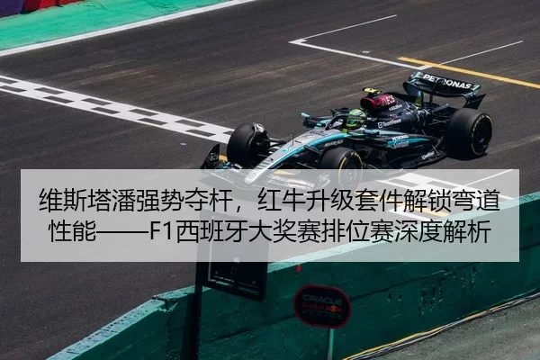 维斯塔潘强势夺杆，红牛升级套件解锁弯道性能——F1西班牙大奖赛排位赛深度解析