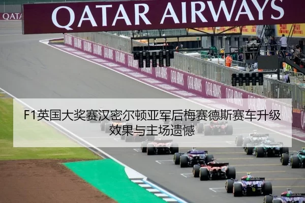 F1英国大奖赛汉密尔顿亚军后梅赛德斯赛车升级效果与主场遗憾