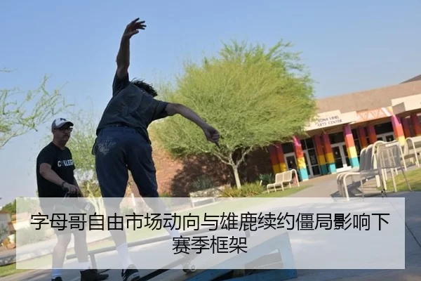字母哥自由市场动向与雄鹿续约僵局影响下赛季框架